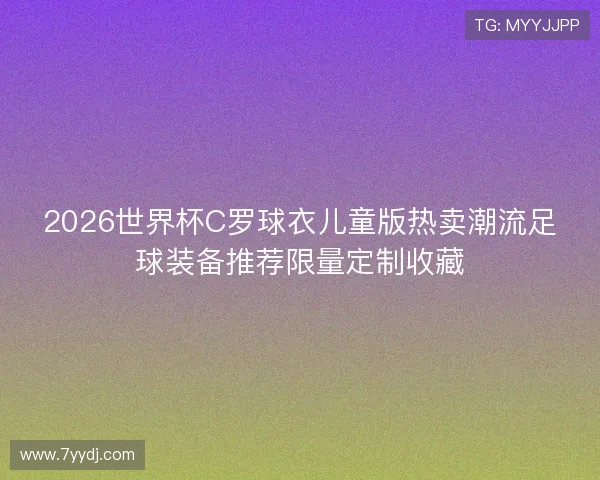 2026世界杯C罗球衣儿童版热卖潮流足球装备推荐限量定制收藏