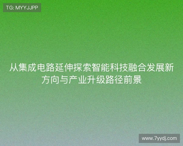 从集成电路延伸探索智能科技融合发展新方向与产业升级路径前景